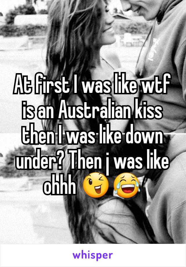 At first I was like wtf is an Australian kiss then I was like down under? Then j was like ohhh 😉😂