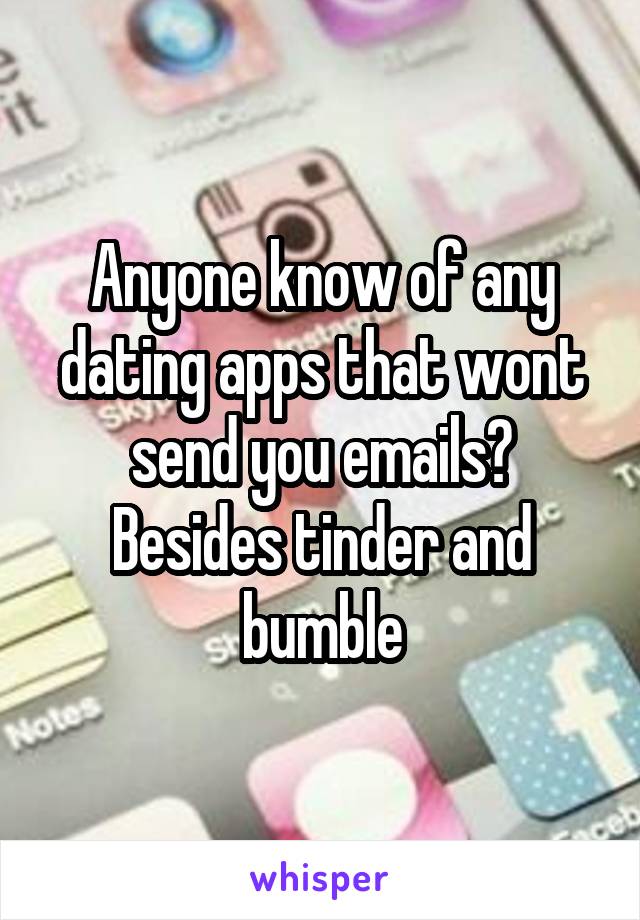 Anyone know of any dating apps that wont send you emails? Besides tinder and bumble