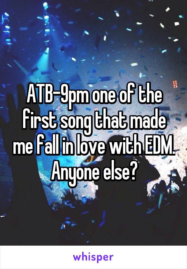 ATB-9pm one of the first song that made me fall in love with EDM. Anyone else?