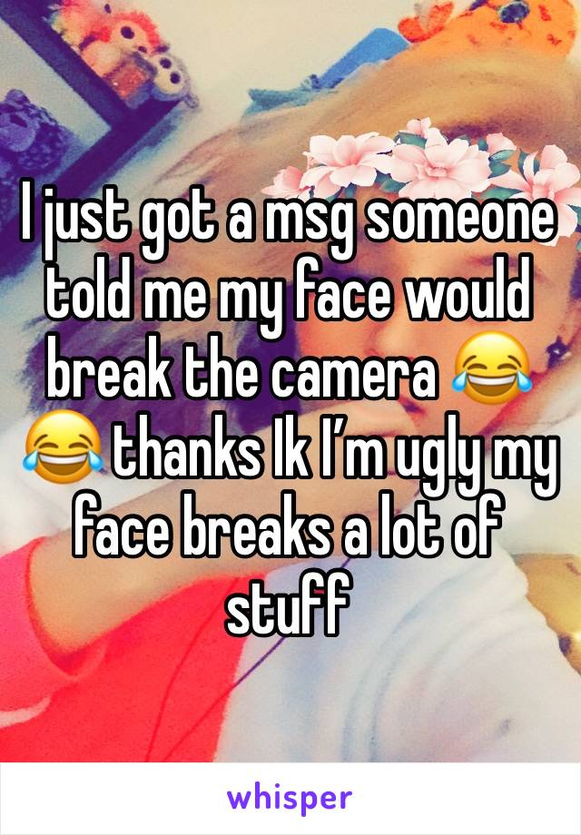 I just got a msg someone told me my face would break the camera 😂😂 thanks Ik I’m ugly my face breaks a lot of stuff
