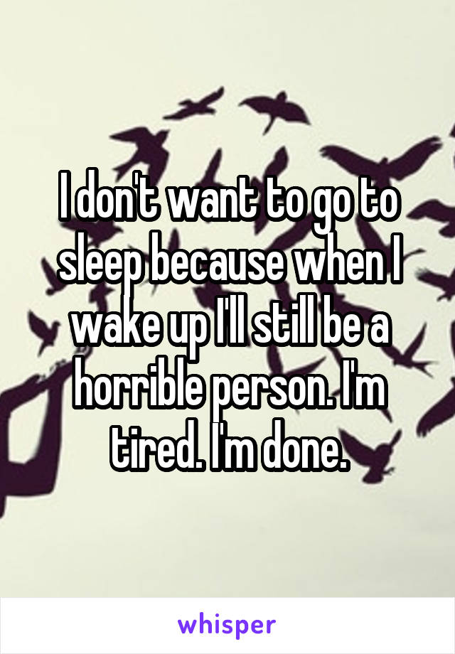 I don't want to go to sleep because when I wake up I'll still be a horrible person. I'm tired. I'm done.
