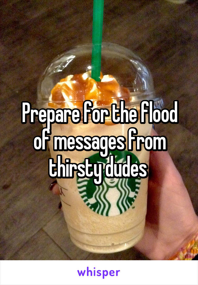 Prepare for the flood of messages from thirsty dudes 
