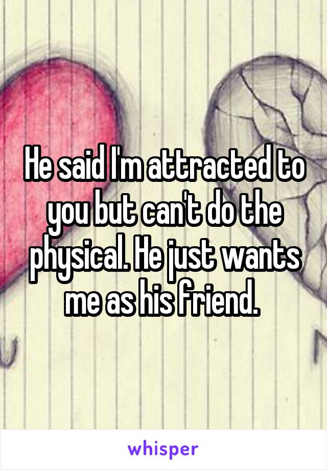 He said I'm attracted to you but can't do the physical. He just wants me as his friend. 