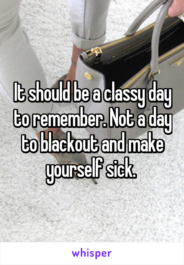 It should be a classy day to remember. Not a day to blackout and make yourself sick. 