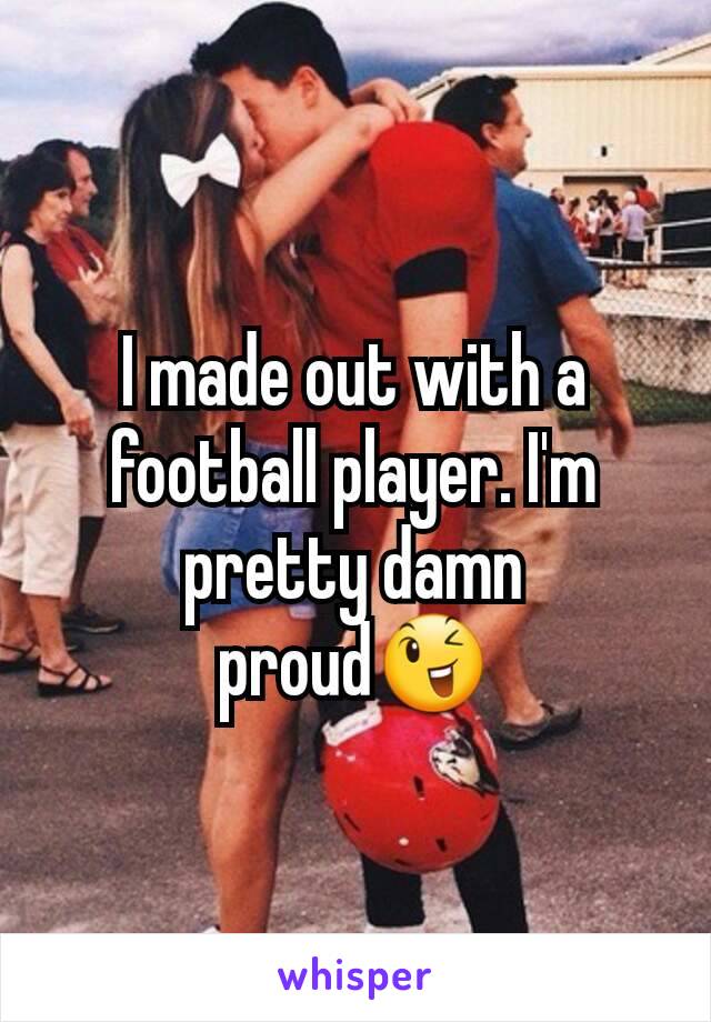 I made out with a football player. I'm pretty damn proud😉