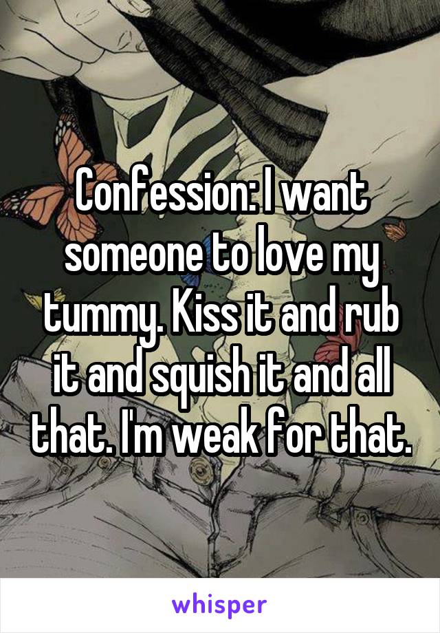 Confession: I want someone to love my tummy. Kiss it and rub it and squish it and all that. I'm weak for that.