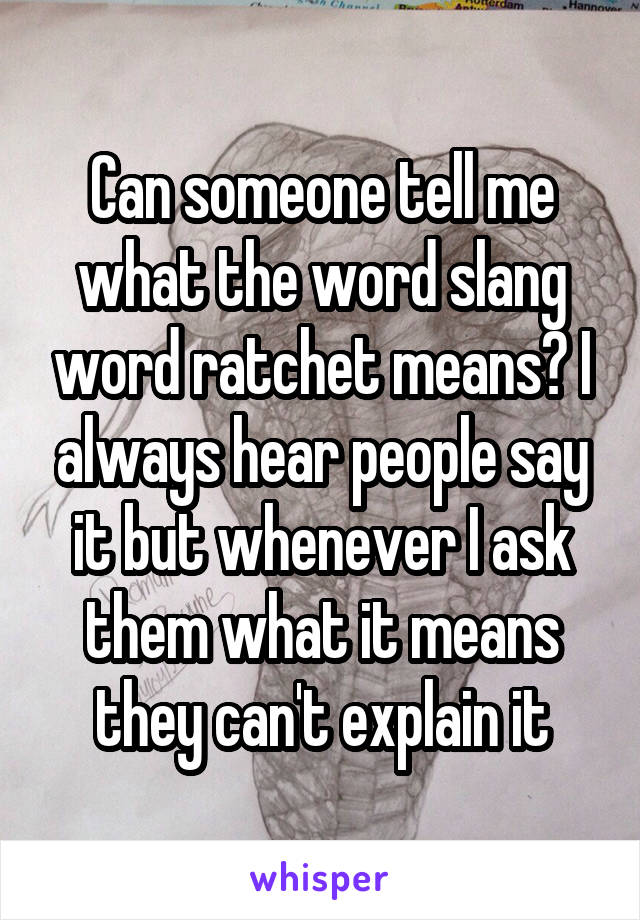 Can someone tell me what the word slang word ratchet means? I always hear people say it but whenever I ask them what it means they can't explain it