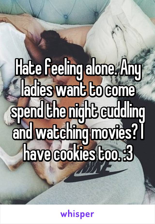 Hate feeling alone. Any ladies want to come spend the night cuddling and watching movies? I have cookies too. :3