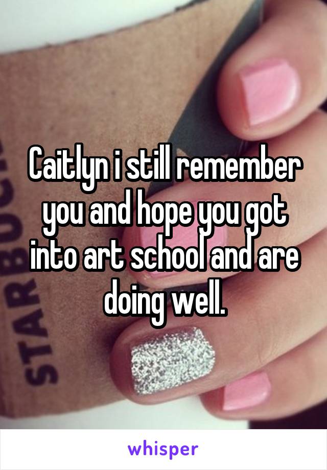 Caitlyn i still remember you and hope you got into art school and are doing well.