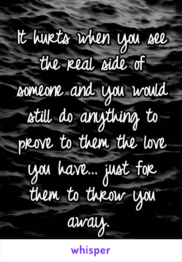 It hurts when you see the real side of someone and you would still do anything to prove to them the love you have... just for them to throw you away. 