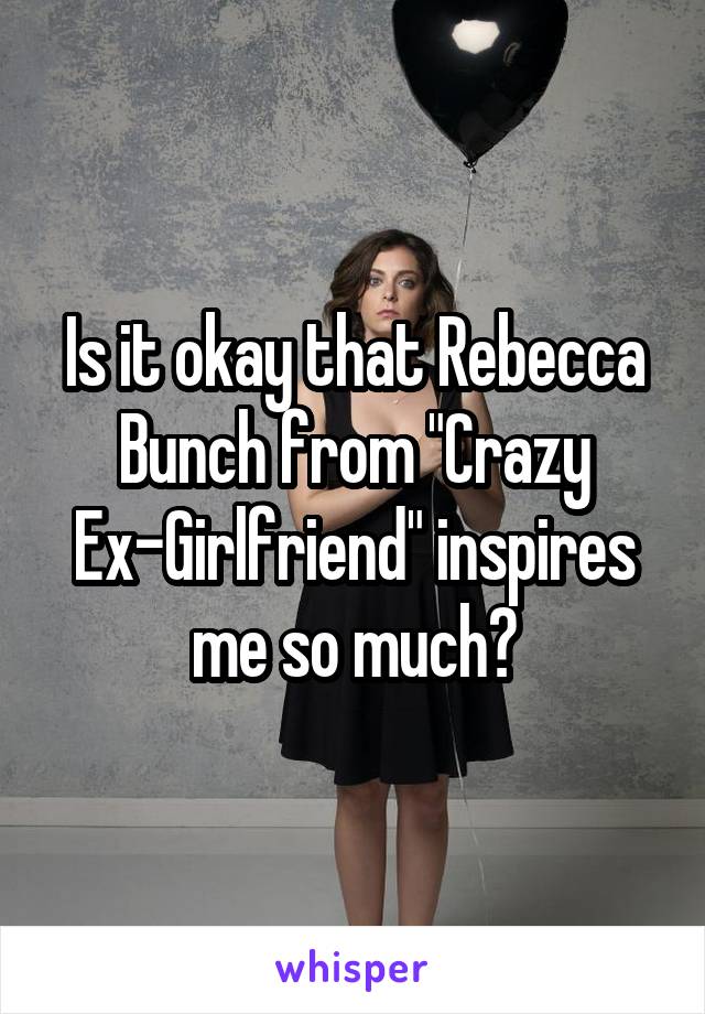 Is it okay that Rebecca Bunch from "Crazy Ex-Girlfriend" inspires me so much?
