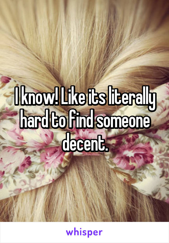 I know! Like its literally hard to find someone decent.