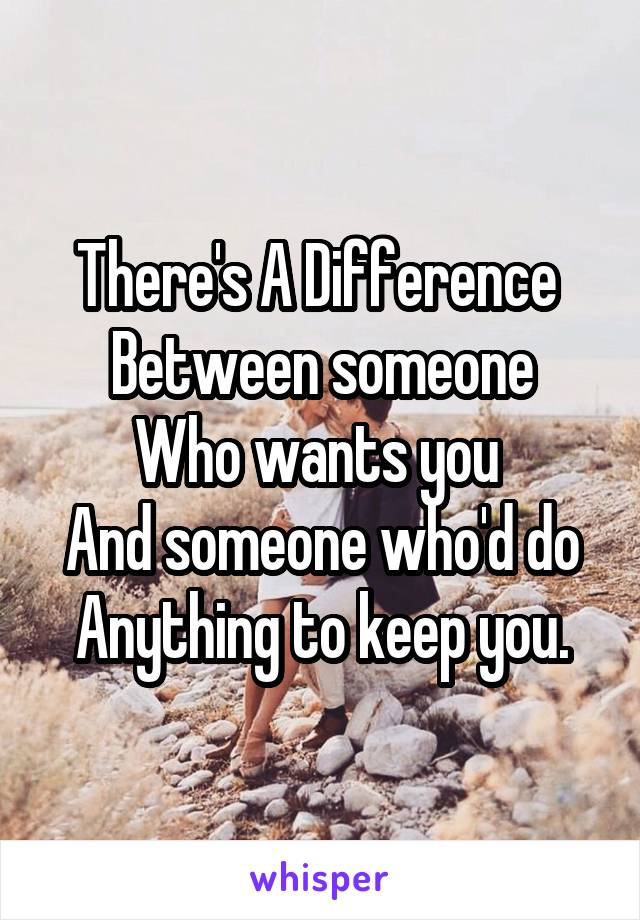 There's A Difference 
Between someone
Who wants you 
And someone who'd do
Anything to keep you.