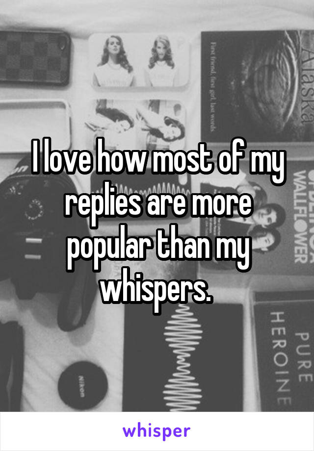 I love how most of my replies are more popular than my whispers. 