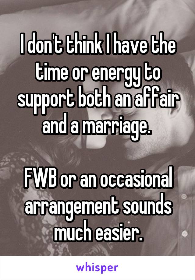 I don't think I have the time or energy to support both an affair and a marriage. 

FWB or an occasional arrangement sounds much easier.