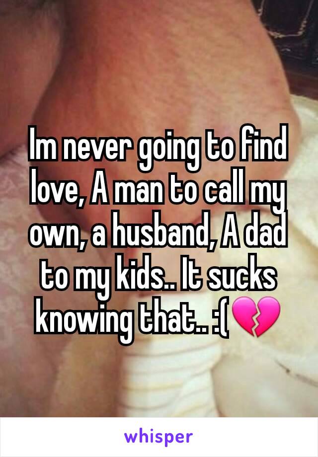 Im never going to find love, A man to call my own, a husband, A dad to my kids.. It sucks knowing that.. :(💔