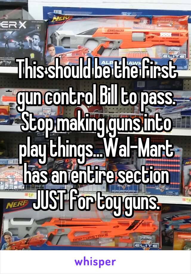 This should be the first gun control Bill to pass. Stop making guns into play things...Wal-Mart has an entire section JUST for toy guns.