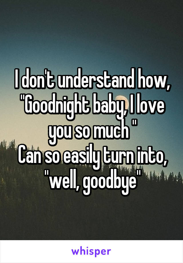 I don't understand how, "Goodnight baby, I love you so much "
Can so easily turn into, "well, goodbye"