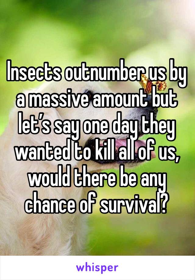 Insects outnumber us by a massive amount but let’s say one day they wanted to kill all of us, would there be any chance of survival?