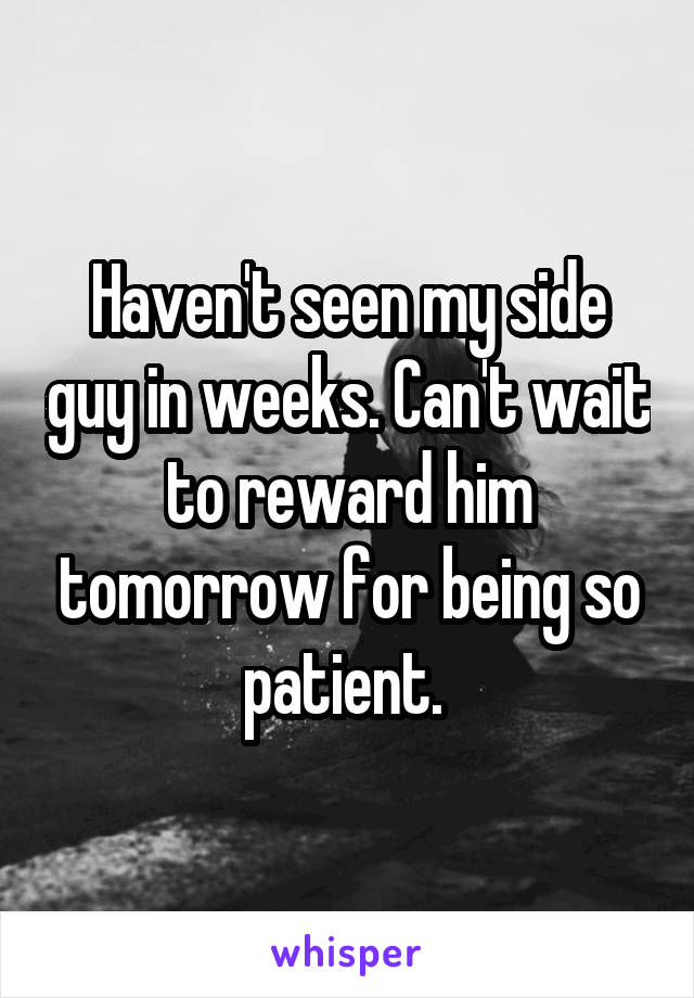 Haven't seen my side guy in weeks. Can't wait to reward him tomorrow for being so patient. 