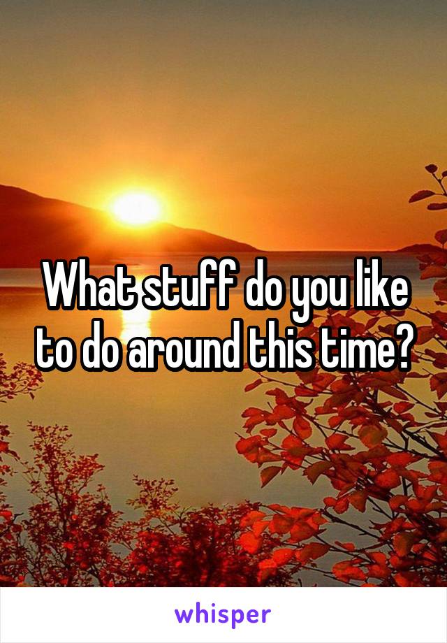 What stuff do you like to do around this time?
