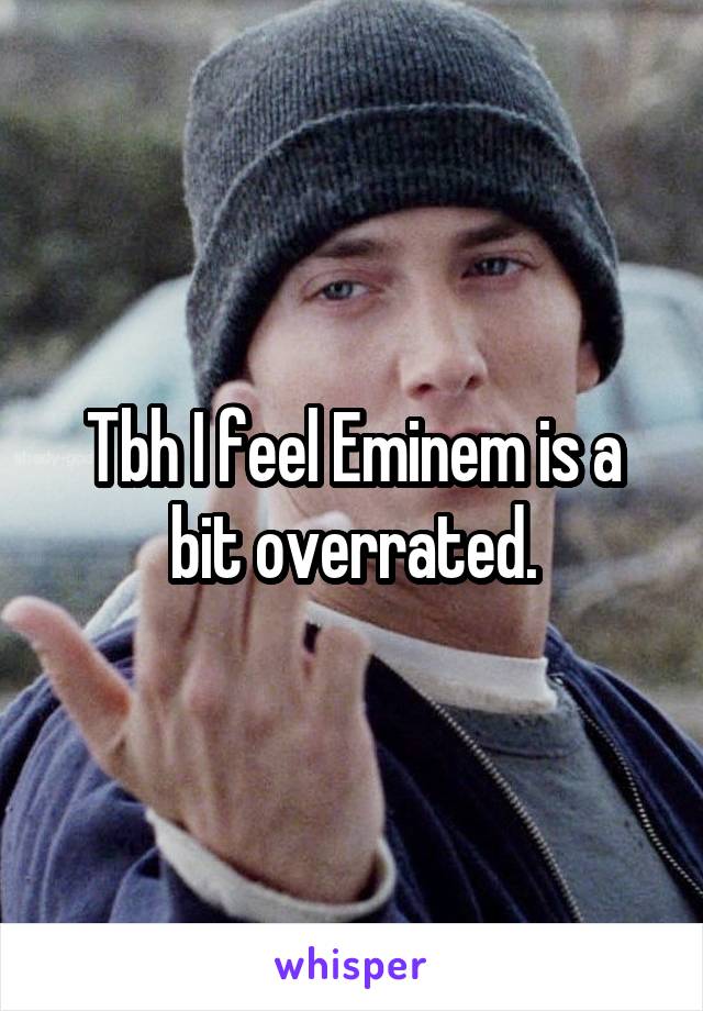 Tbh I feel Eminem is a bit overrated.