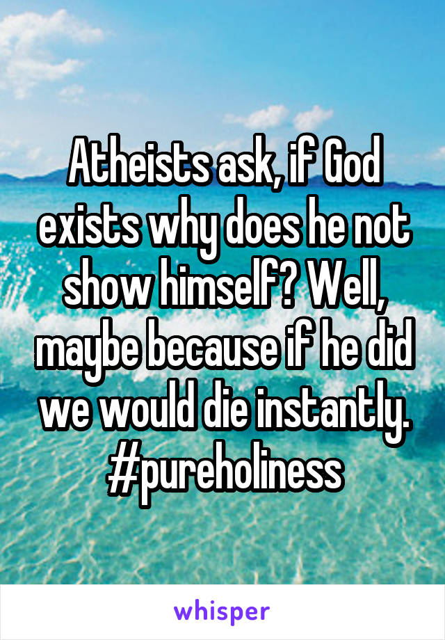 Atheists ask, if God exists why does he not show himself? Well, maybe because if he did we would die instantly. #pureholiness
