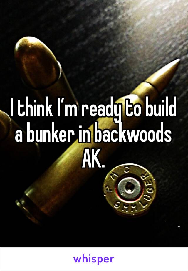 I think I’m ready to build a bunker in backwoods AK.  