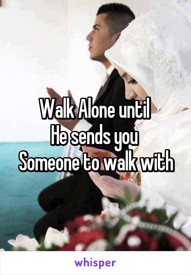 Walk Alone until 
He sends you 
Someone to walk with