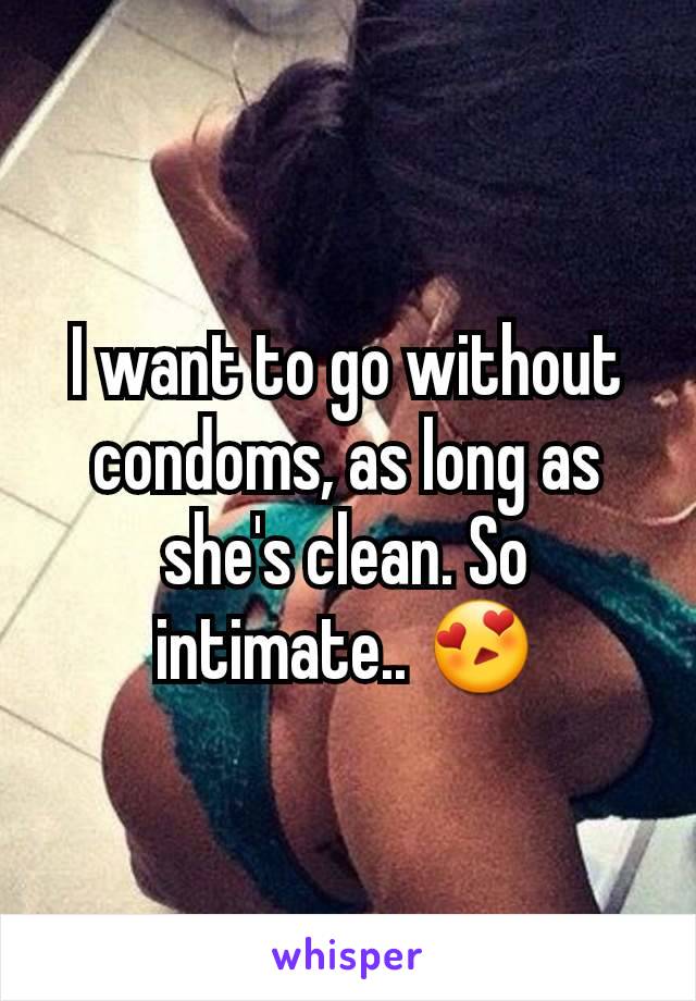 I want to go without condoms, as long as she's clean. So intimate.. 😍