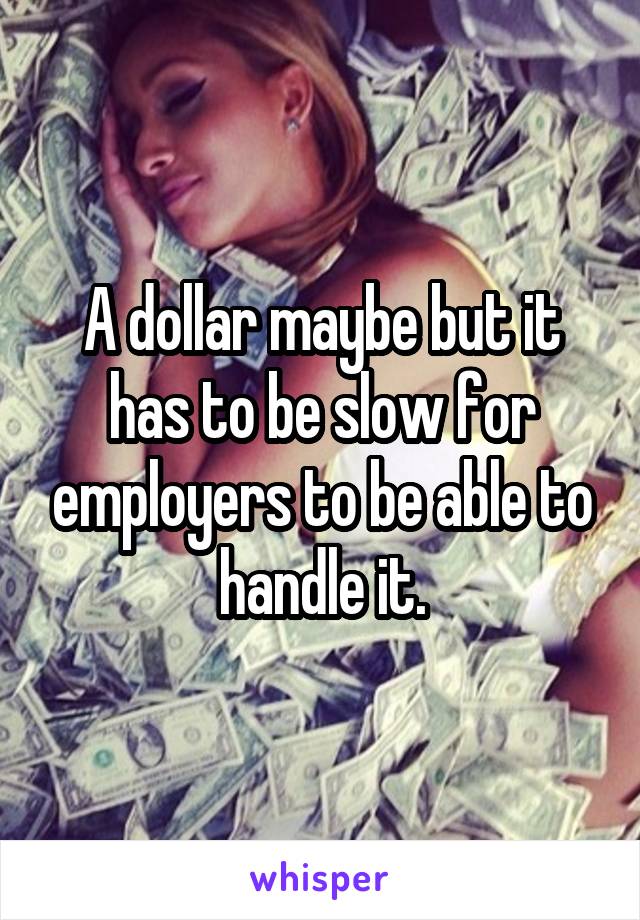 A dollar maybe but it has to be slow for employers to be able to handle it.