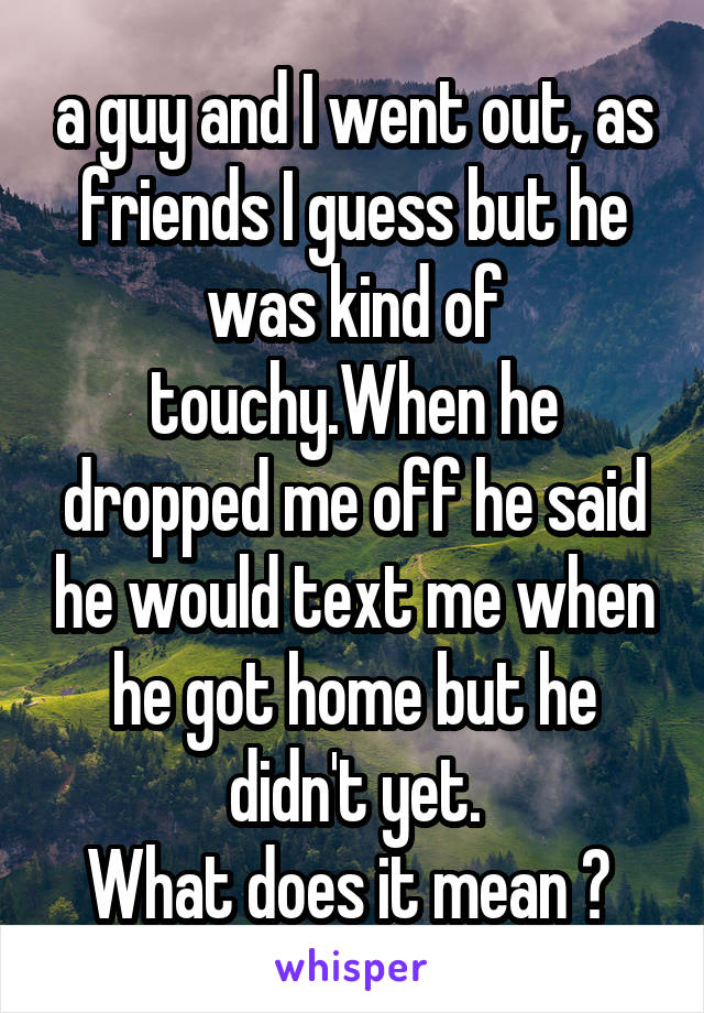 a guy and I went out, as friends I guess but he was kind of touchy.When he dropped me off he said he would text me when he got home but he didn't yet.
What does it mean ? 
