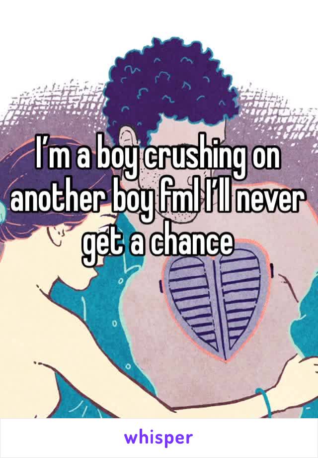 I’m a boy crushing on another boy fml I’ll never get a chance 