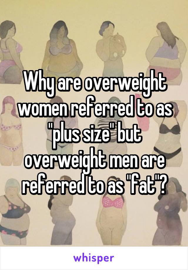 Why are overweight women referred to as "plus size" but overweight men are referred to as "fat"?