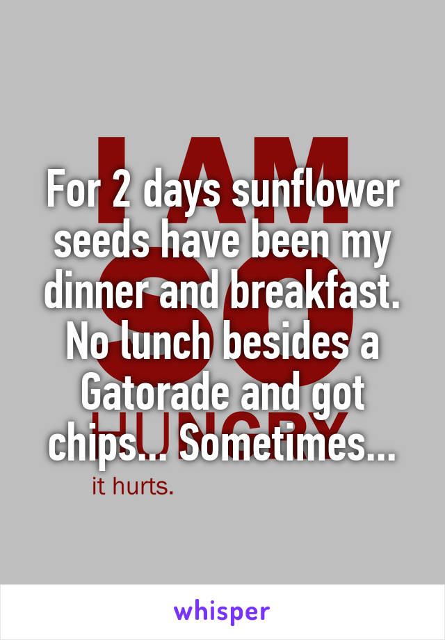 For 2 days sunflower seeds have been my dinner and breakfast. No lunch besides a Gatorade and got chips... Sometimes...