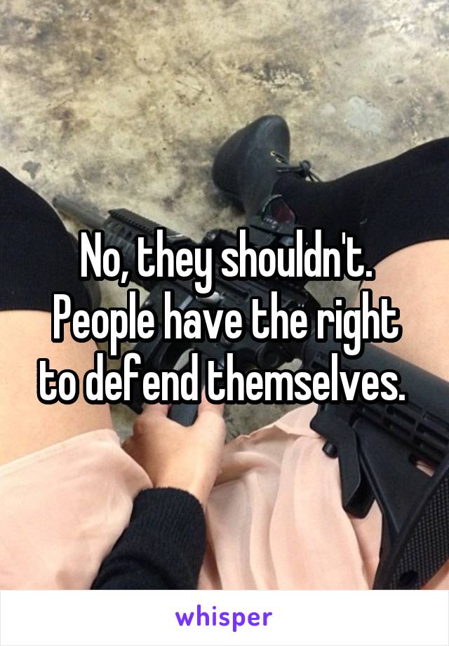 No, they shouldn't. People have the right to defend themselves. 