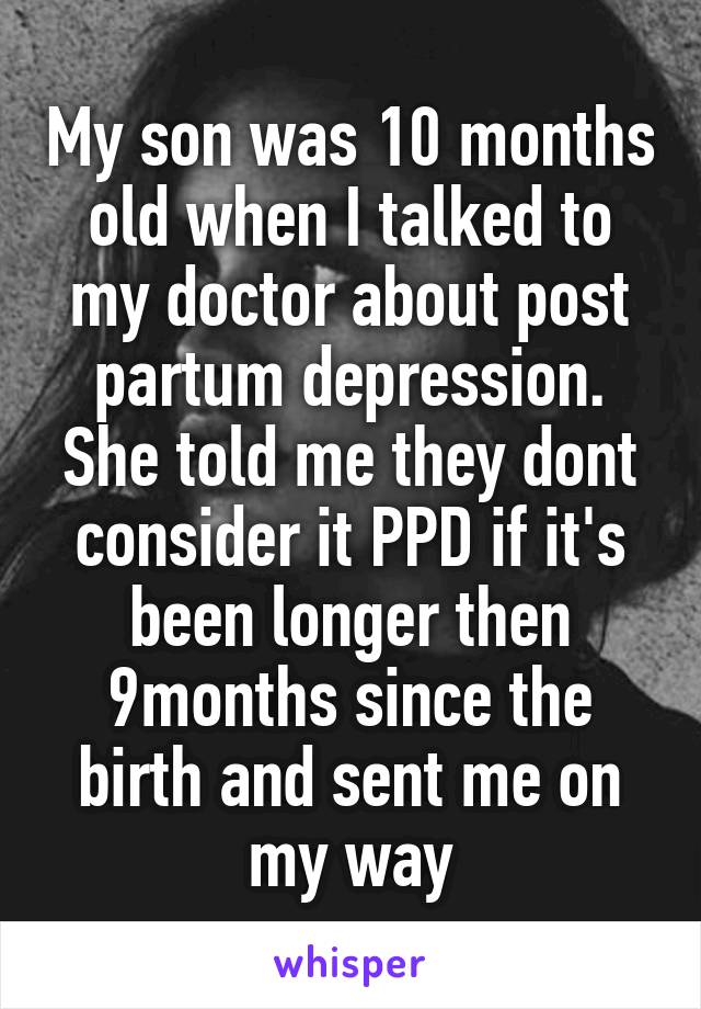 My son was 10 months old when I talked to my doctor about post partum depression. She told me they dont consider it PPD if it's been longer then 9months since the birth and sent me on my way