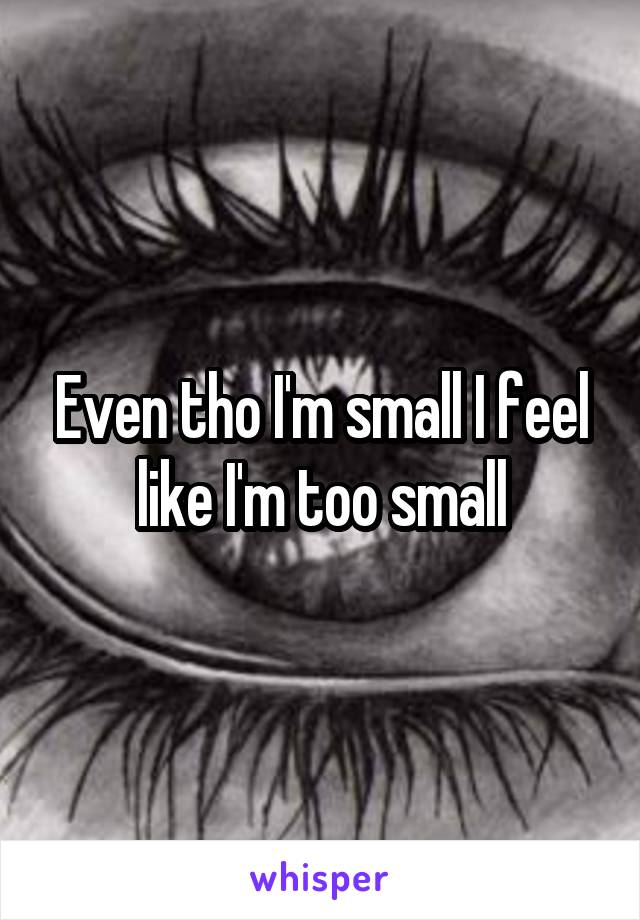 Even tho I'm small I feel like I'm too small