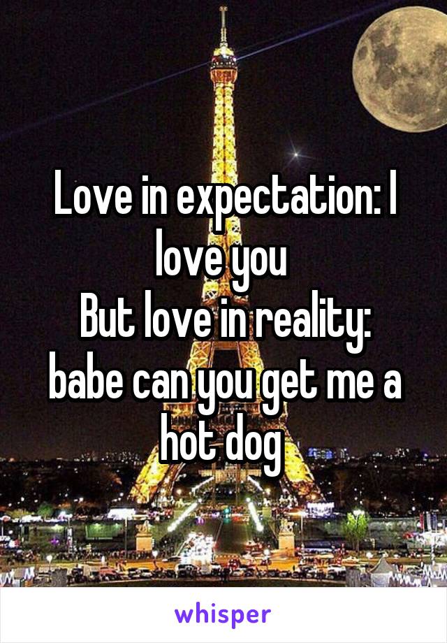 Love in expectation: I love you 
But love in reality: babe can you get me a hot dog 