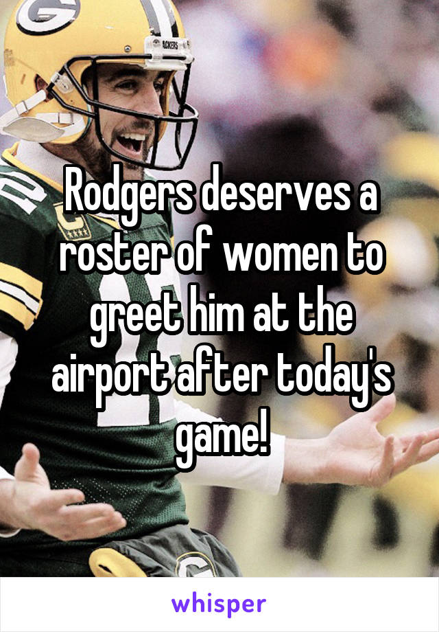 Rodgers deserves a roster of women to greet him at the airport after today's game!