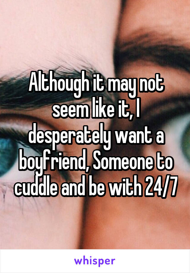Although it may not seem like it, I desperately want a boyfriend, Someone to cuddle and be with 24/7
