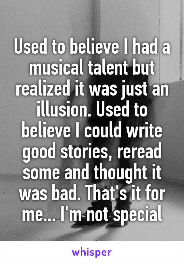Used to believe I had a musical talent but realized it was just an illusion. Used to believe I could write good stories, reread some and thought it was bad. That's it for me... I'm not special