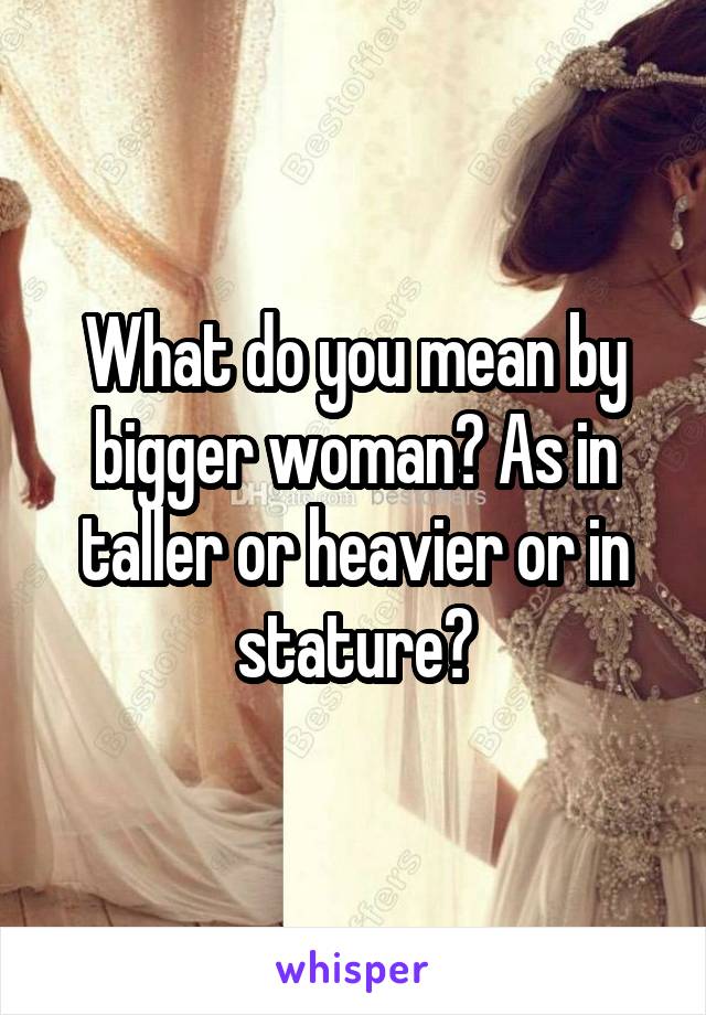 What do you mean by bigger woman? As in taller or heavier or in stature?
