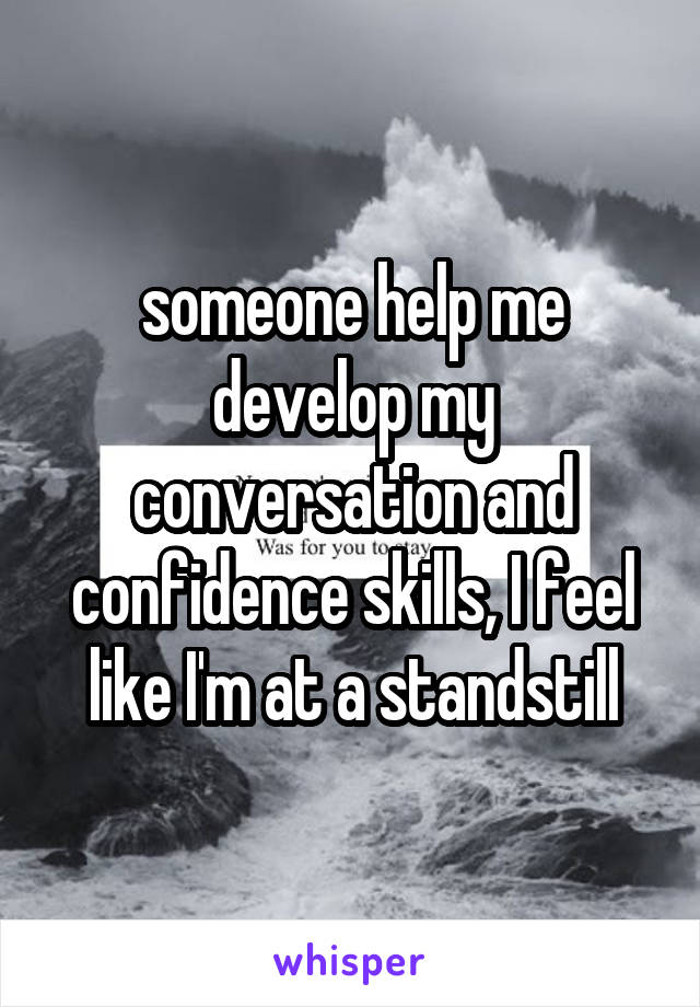 someone help me develop my conversation and confidence skills, I feel like I'm at a standstill