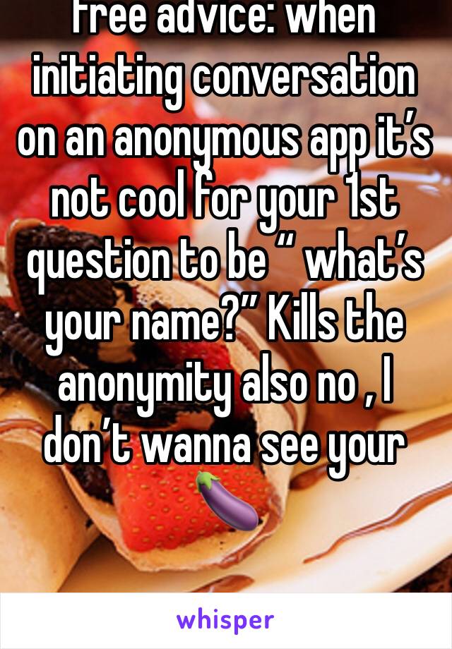 Free advice: when initiating conversation on an anonymous app it’s not cool for your 1st question to be “ what’s your name?” Kills the anonymity also no , I don’t wanna see your 🍆 