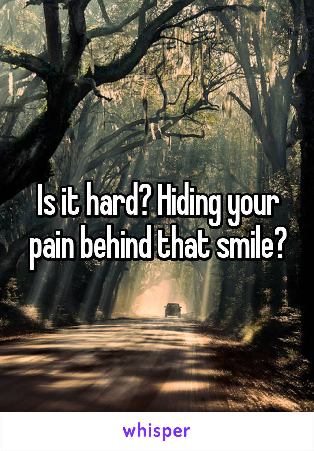 Is it hard? Hiding your pain behind that smile?