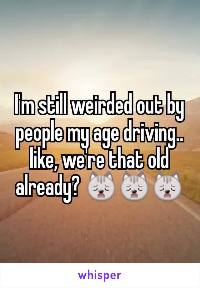 I'm still weirded out by people my age driving.. like, we're that old already? 🙀🙀🙀