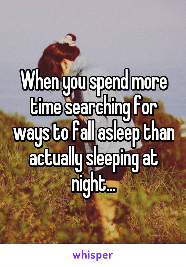 When you spend more time searching for ways to fall asleep than actually sleeping at night...