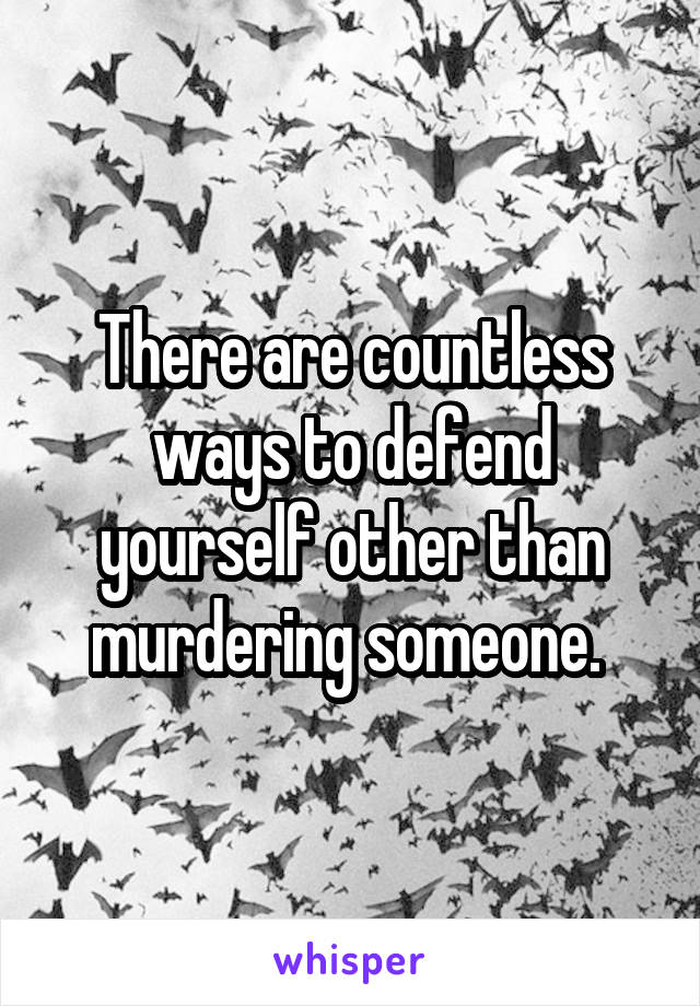 There are countless ways to defend yourself other than murdering someone. 