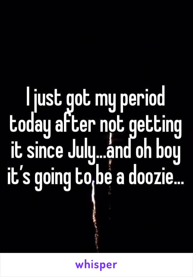 I just got my period today after not getting it since July...and oh boy it’s going to be a doozie...